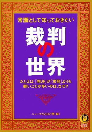 常識として知っておきたい裁判の世界 たとえば、「判決」が「求刑」よりも軽いことが多いのは、なぜ？ KAWADE夢文庫