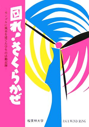 回れ！さくらかぜ モンゴルに風車を建てた学生の活動記録