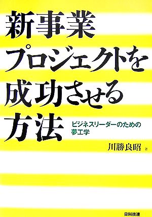 新事業プロジェクトを成功させる方法 ビジネスリーダーのための夢工学