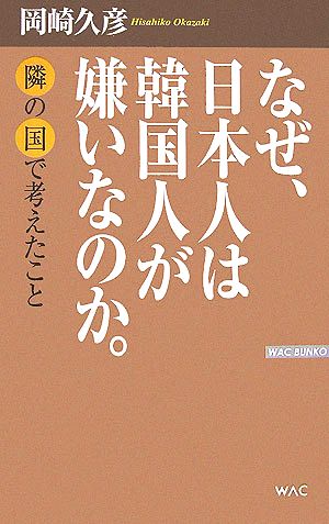 なぜ、日本人は韓国人が嫌いなのか。 隣の国で考えたこと WAC BUNKO