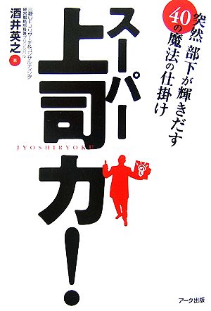 スーパー上司力！ 突然部下が輝きだす40の魔法の仕掛け