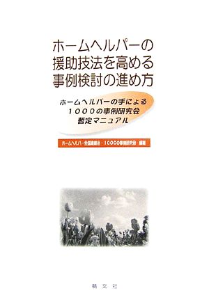 ホームヘルパーの援助技法を高める事例検討の進め方 ホームヘルパーの手による1000の事例研究会暫定マニュアル