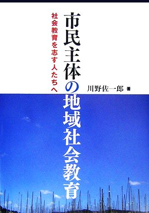 市民主体の地域社会教育 社会教育を志す人たちへ