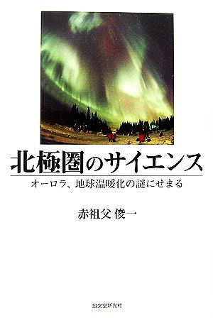 北極圏のサイエンス オーロラ、地球温暖化の謎にせまる