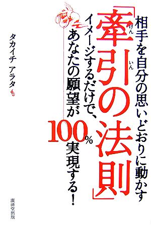 相手を自分の思いどおりに動かす「牽引の法則」 イメージするだけで、あなたの願望が100%実現する！