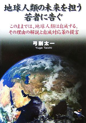 地球人類の未来を担う若者に告ぐ このままでは、地球人類は自滅する。その理由の解説と自滅対応策の提言 新風舎文庫