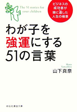 わが子を強運にする51の言葉 ビジネスの成功者が娘に遺した人生の極意 祥伝社黄金文庫