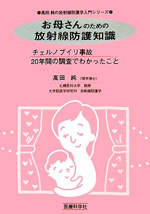 お母さんのための放射線防護知識 チェルノブイリ事故20年間の調査でわかったこと 高田純の放射線防護学入門シリーズ