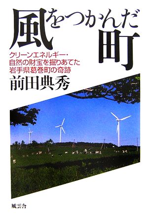 風をつかんだ町 クリーンエネルギー・自然の財宝を掘りあてた岩手県葛巻町の奇跡