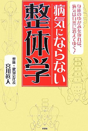 病気にならない整体学 身体のゆがみを取れば、病気は自然に消えてゆく！