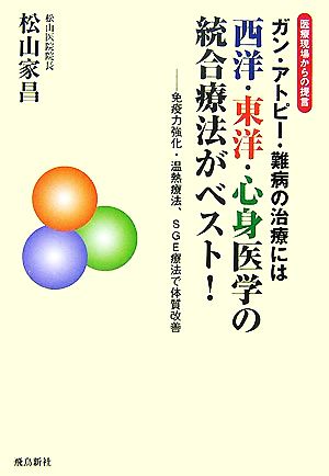 医療現場からの提言 ガン・アトピー・難病の治療には西洋・東洋・心身医学の統合療法がベスト！ 免疫力強化・温熱療法、SGE療法で体質改善