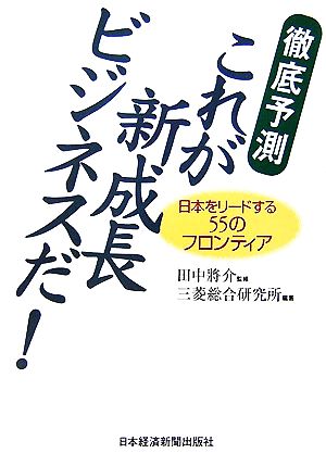 徹底予測 これが新成長ビジネスだ！ 日本をリードする55のフロンティア