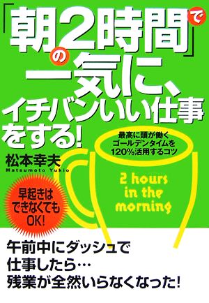 「朝の2時間」で一気に、イチバンいい仕事をする！最高に頭が働くゴールデンタイムを120%活用するコツ