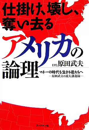 仕掛け、壊し、奪い去るアメリカの論理 マネーの時代を生きる君たちへ 原田武夫の東大講義録