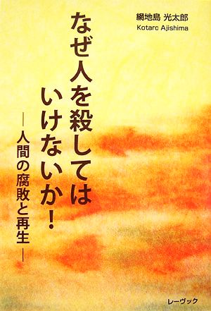 なぜ人を殺してはいけないか！ 人間の腐敗と再生