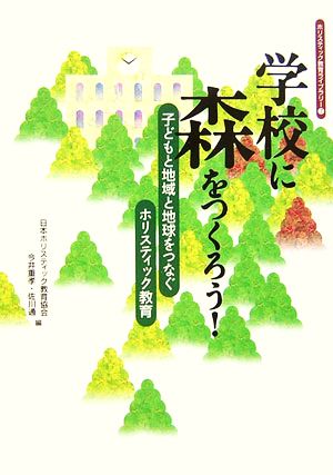 学校に森をつくろう！ 子どもと地域と地球をつなぐホリスティック教育 ホリスティック教育ライブラリー7