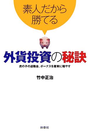 素人だから勝てる外貨投資の秘訣 虎の子の退職金、ボーナスを着実に殖やす