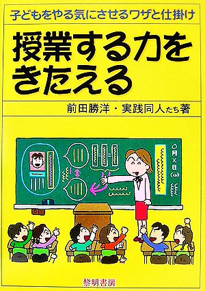 授業する力をきたえる 子どもをやる気にさせるワザと仕掛け