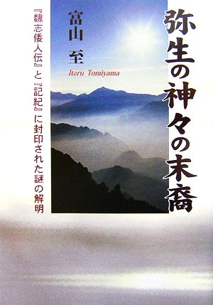 弥生の神々の末裔 『魏志倭人伝』と『記紀』に封印された謎の解明