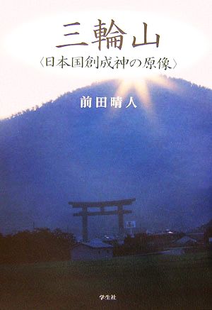 三輪山 日本国創成神の原像