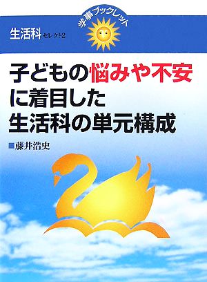 子どもの悩みや不安に着目した生活科の単元構成 学事ブックレット生活科セレクト2