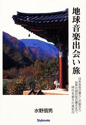 地球音楽出会い旅 日本各地の暮らしの歌から世界の諸民族の響きまで、時代を越えた音紀行