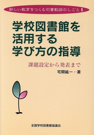 学校図書館を活用する学び方の指導 課題設定から発表まで 新しい教育をつくる司書教諭のしごと1