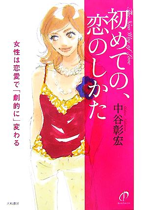 初めての、恋のしかた 女性は恋愛で「劇的に」変わる