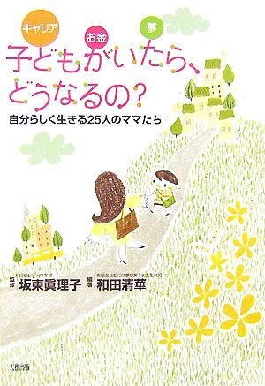 子どもがいたら、どうなるの？ キャリア・お金・夢 自分らしく生きる25人のママたち