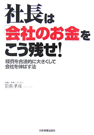 社長は「会社のお金」をこう残せ！ 経費を合法的に大きくして会社を伸ばす法