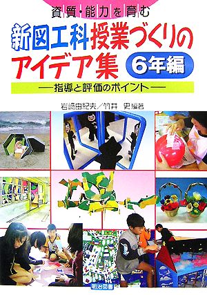 資質・能力を育む新図工科授業づくりのアイデア集 6年編 指導と評価のポイント