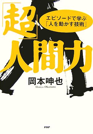 「超」人間力 エピソードで学ぶ「人を動かす技術」