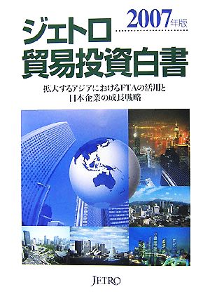 ジェトロ貿易投資白書(2007年版) 拡大するアジアにおけるFTAの活用と日本企業の成長戦略