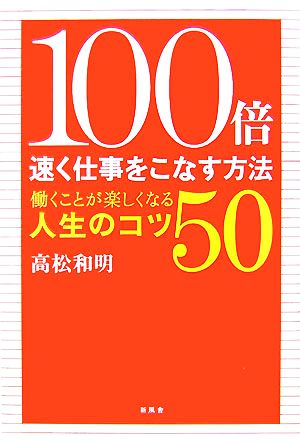 100倍速く仕事をこなす方法 働くことが楽しくなる人生のコツ50