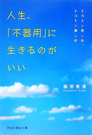 人生、「不器用」に生きるのがいい トコトン悲しめ、トコトン楽しめ 祥伝社黄金文庫