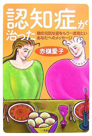 認知症が治った 親の元気な姿をもう一度見たいあなたへのメッセージ