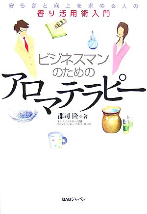 ビジネスマンのためのアロマテラピー 安らぎと向上を求める人の香り活用術入門