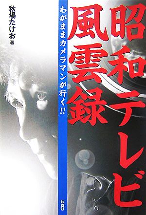 昭和テレビ風雲録 わがままカメラマンが行く!!