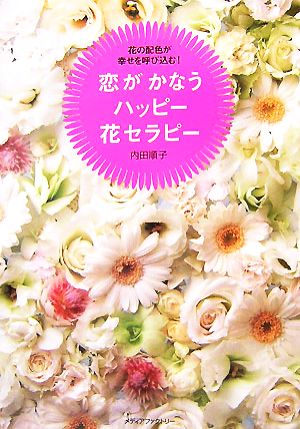 恋がかなうハッピー花セラピー 花の配色が幸せを呼び込む！