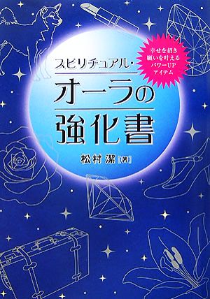 スピリチュアル・オーラの強化書 幸せを招き願いを叶えるパワーUPアイテム