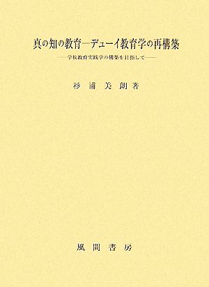 真の知の教育 デューイ教育学の再構築 学校教育実践学の構築を目指して