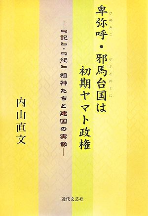 卑弥呼・邪馬台国は初期ヤマト政権 『記』・『紀』祖神たちと建国の実像