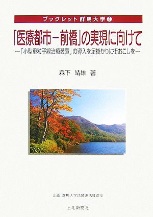 「医療都市-前橋」の実現に向けて「小型重粒子線治療装置」の導入を足掛かりに街おこしをブックレット群馬大学2