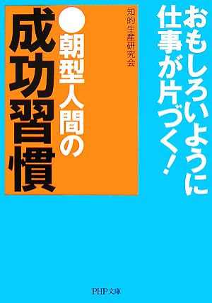 朝型人間の成功習慣 おもしろいように仕事が片づく！ PHP文庫