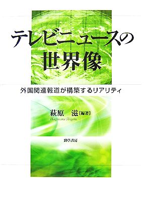 テレビニュースの世界像 外国関連報道が構築するリアリティ