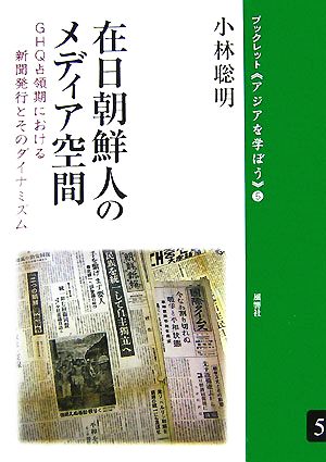 在日朝鮮人のメディア空間 GHQ占領期における新聞発行とそのダイナミズム ブックレット アジアを学ぼう5