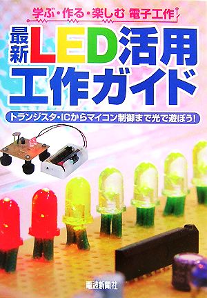 最新LED活用工作ガイド 学ぶ・作る・楽しむ電子工作 トランジスタ・ICからマイコン制御まで光で遊ぼう！