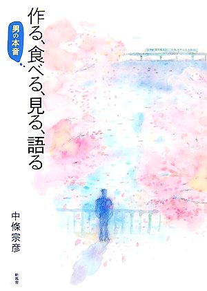 作る、食べる、見る、語る 男の本音