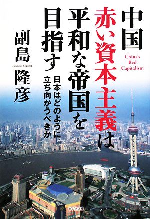 中国 赤い資本主義は平和な帝国を目指す 日本はどのように立ち向かうべきか