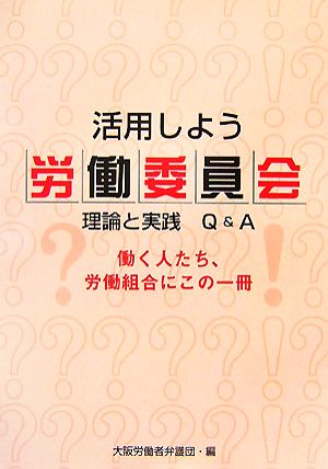 活用しよう労働委員会 理論と実践Q&A 働く人たち、労働組合にこの一冊